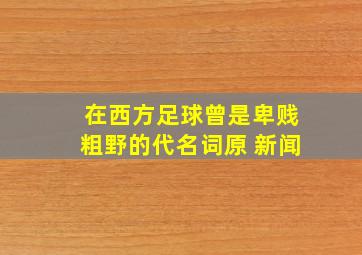 在西方足球曾是卑贱粗野的代名词原 新闻